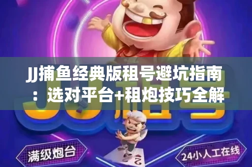 JJ捕鱼经典版租号避坑指南：选对平台+租炮技巧全解析