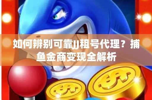 如何辨别可靠JJ租号代理？捕鱼金商变现全解析