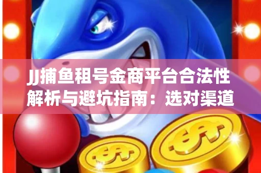 JJ捕鱼租号金商平台合法性解析与避坑指南：选对渠道才能安心赚钱