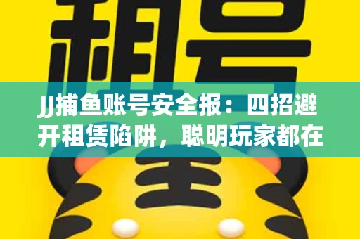 JJ捕鱼账号安全报：四招避开租赁陷阱，聪明玩家都在做
