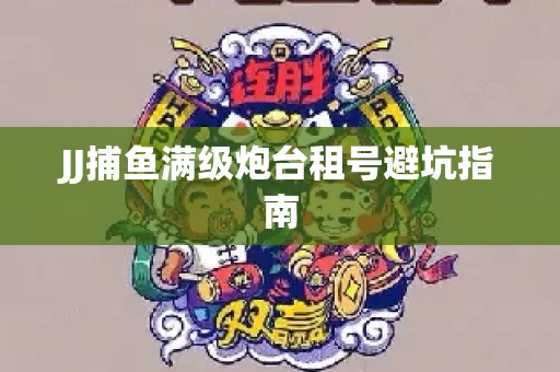 JJ捕鱼满级炮台租号避坑指南