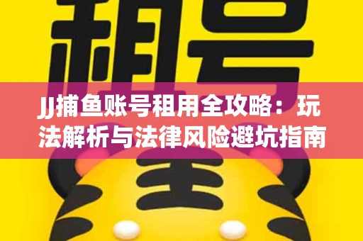 JJ捕鱼账号租用全攻略：玩法解析与法律风险避坑指南