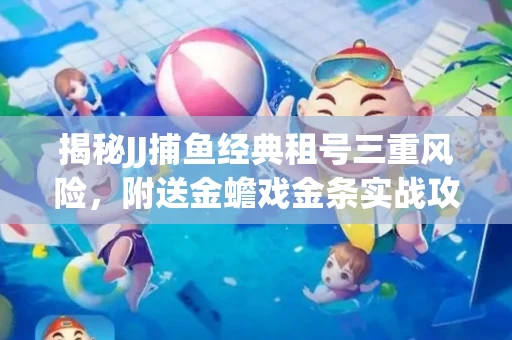 揭秘JJ捕鱼经典租号三重风险，附送金蟾戏金条实战攻略