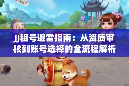 JJ租号避雷指南：从资质审核到账号选择的全流程解析！捕鱼经典账号有何独特差异？