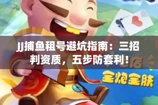JJ捕鱼租号避坑指南：三招判资质，五步防套利！