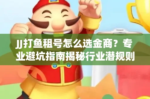 JJ打鱼租号怎么选金商？专业避坑指南揭秘行业潜规则
