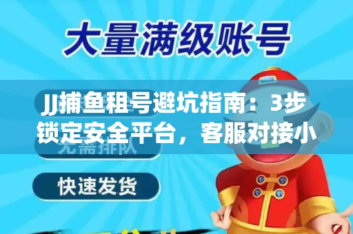 JJ捕鱼租号避坑指南：3步锁定安全平台，客服对接小技巧全公开