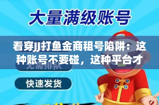 看穿JJ打鱼金商租号陷阱：这种账号不要碰，这种平台才靠谱